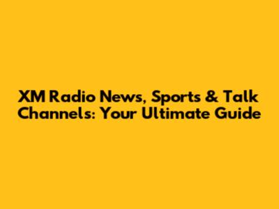 XM Radio News, Sports & Talk Channels: Your Ultimate Guide