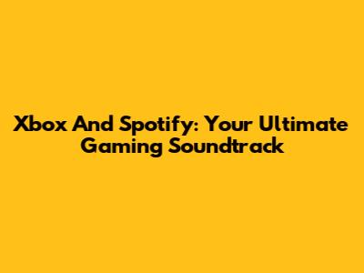 Xbox And Spotify: Your Ultimate Gaming Soundtrack