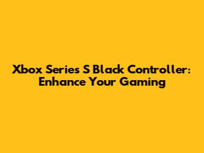 Xbox Series S Black Controller: Enhance Your Gaming