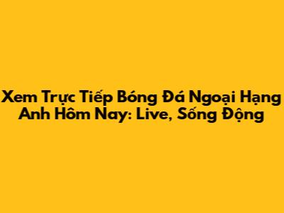 Xem Trực Tiếp Bóng Đá Ngoại Hạng Anh Hôm Nay: Live, Sống Động