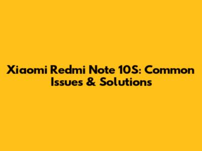 Xiaomi Redmi Note 10S: Common Issues & Solutions