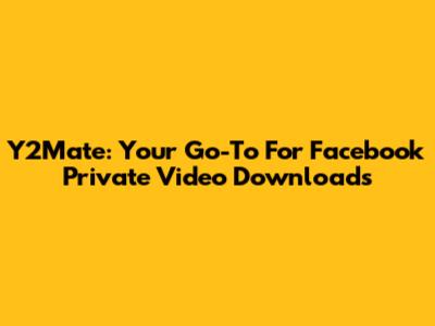 Y2Mate: Your Go-To For Facebook Private Video Downloads