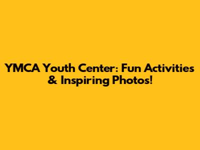 YMCA Youth Center: Fun Activities & Inspiring Photos!