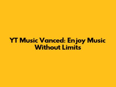 YT Music Vanced: Enjoy Music Without Limits