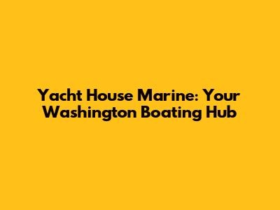 Yacht House Marine: Your Washington Boating Hub