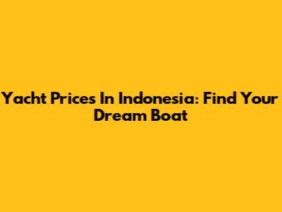 Yacht Prices In Indonesia: Find Your Dream Boat