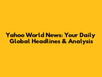 Yahoo World News: Your Daily Global Headlines & Analysis