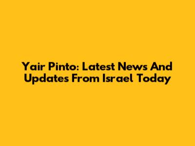 Yair Pinto: Latest News And Updates From Israel Today
