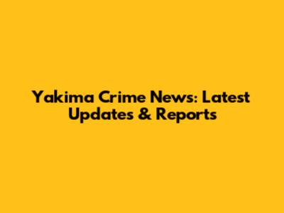 Yakima Crime News: Latest Updates & Reports