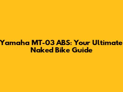 Yamaha MT-03 ABS: Your Ultimate Naked Bike Guide