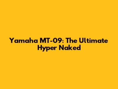 Yamaha MT-09: The Ultimate Hyper Naked