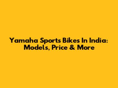 Yamaha Sports Bikes In India: Models, Price & More