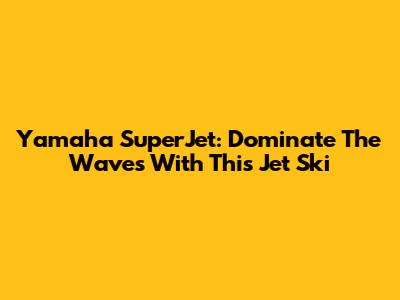 Yamaha SuperJet: Dominate The Waves With This Jet Ski