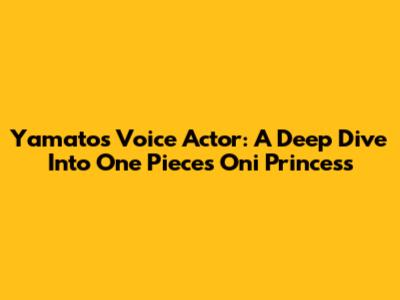 Yamato's Voice Actor: A Deep Dive Into One Piece's Oni Princess