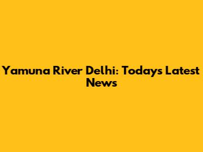 Yamuna River Delhi: Today's Latest News