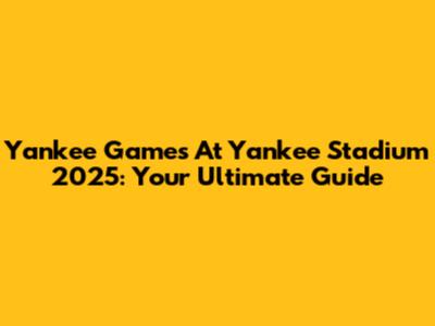 Yankee Games At Yankee Stadium 2025: Your Ultimate Guide
