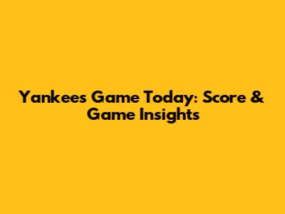 Yankees Game Today: Score & Game Insights