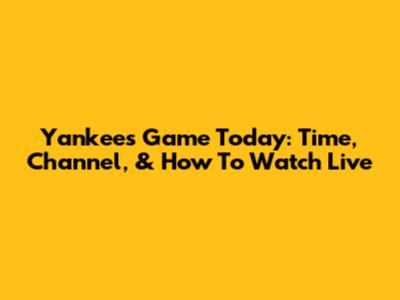 Yankees Game Today: Time, Channel, & How To Watch Live