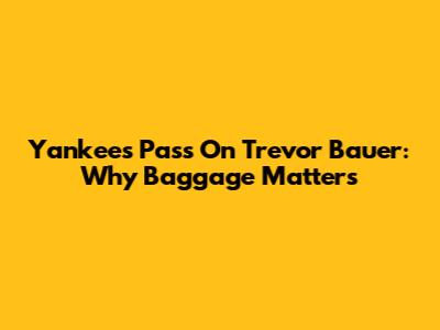 Yankees Pass On Trevor Bauer: Why "Baggage" Matters