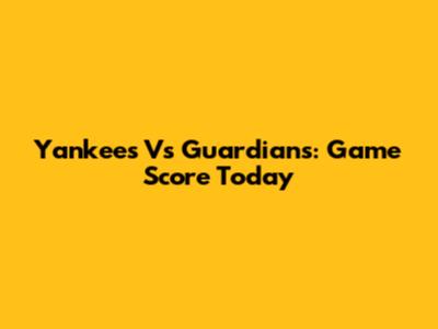 Yankees Vs Guardians: Game Score Today