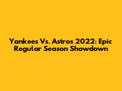 Yankees Vs. Astros 2022: Epic Regular Season Showdown