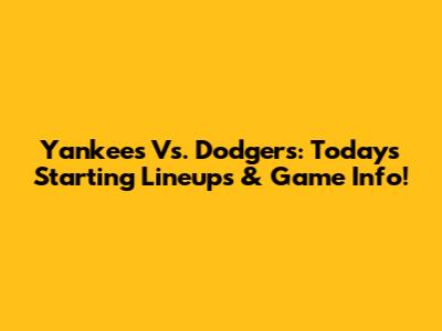 Yankees Vs. Dodgers: Today's Starting Lineups & Game Info!