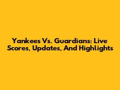 Yankees Vs. Guardians: Live Scores, Updates, And Highlights