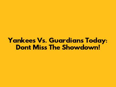 Yankees Vs. Guardians Today: Don't Miss The Showdown!