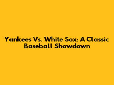 Yankees Vs. White Sox: A Classic Baseball Showdown