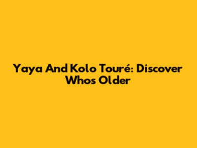 Yaya And Kolo Touré: Discover Who's Older