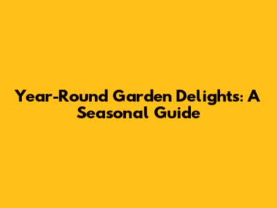 Year-Round Garden Delights: A Seasonal Guide