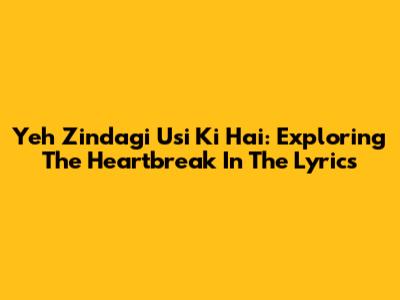 Yeh Zindagi Usi Ki Hai: Exploring The Heartbreak In The Lyrics