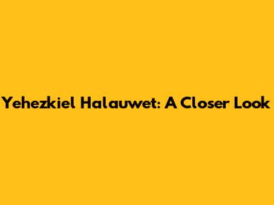 Yehezkiel Halauwet: A Closer Look