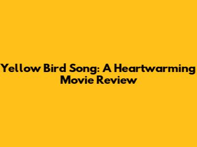 Yellow Bird Song: A Heartwarming Movie Review
