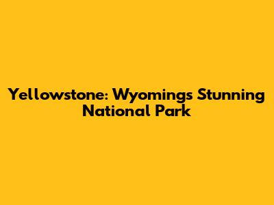 Yellowstone: Wyoming's Stunning National Park