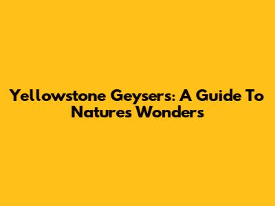 Yellowstone Geysers: A Guide To Nature's Wonders
