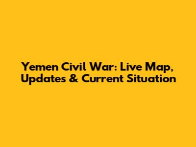Yemen Civil War: Live Map, Updates & Current Situation