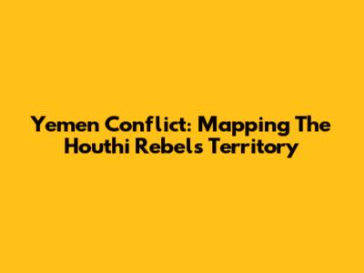 Yemen Conflict: Mapping The Houthi Rebel's Territory