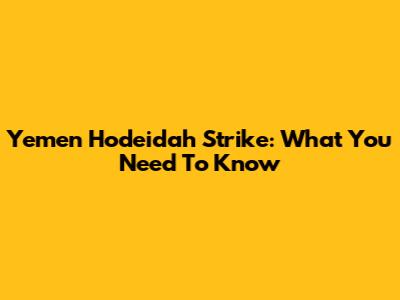Yemen Hodeidah Strike: What You Need To Know