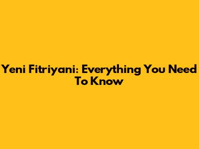 Yeni Fitriyani: Everything You Need To Know