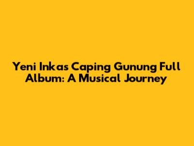 Yeni Inka's 'Caping Gunung' Full Album: A Musical Journey