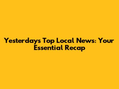 Yesterday's Top Local News: Your Essential Recap