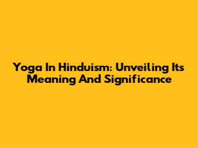 Yoga In Hinduism: Unveiling Its Meaning And Significance