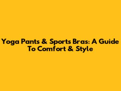 Yoga Pants & Sports Bras: A Guide To Comfort & Style