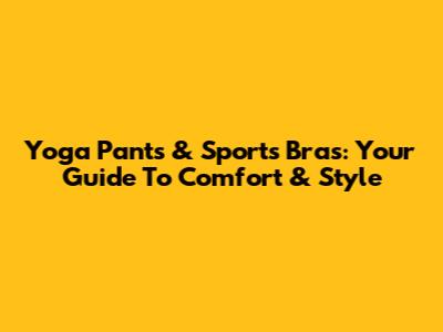 Yoga Pants & Sports Bras: Your Guide To Comfort & Style