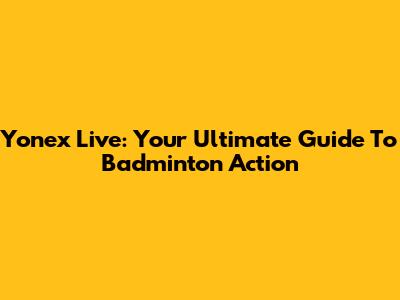 Yonex Live: Your Ultimate Guide To Badminton Action