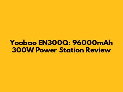 Yoobao EN300Q: 96000mAh 300W Power Station Review