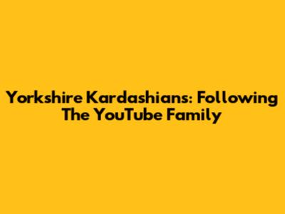 Yorkshire Kardashians: Following The YouTube Family
