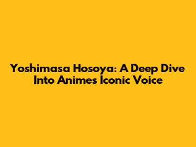 Yoshimasa Hosoya: A Deep Dive Into Anime's Iconic Voice