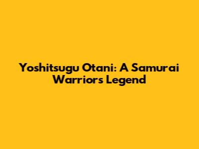 Yoshitsugu Otani: A Samurai Warriors Legend